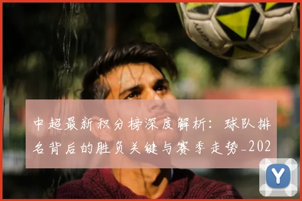 中超最新积分榜深度解析：球队排名背后的胜负关键与赛季走势_20260610190414