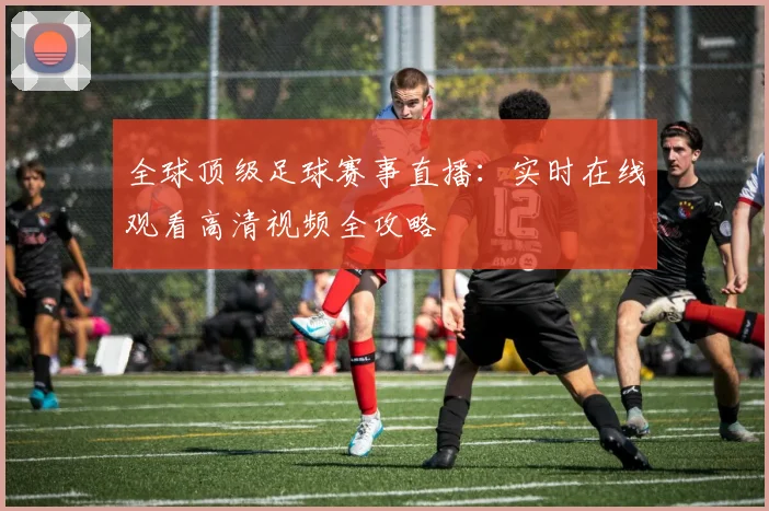 全球顶级足球赛事直播:实时在线观看高清视频全攻略