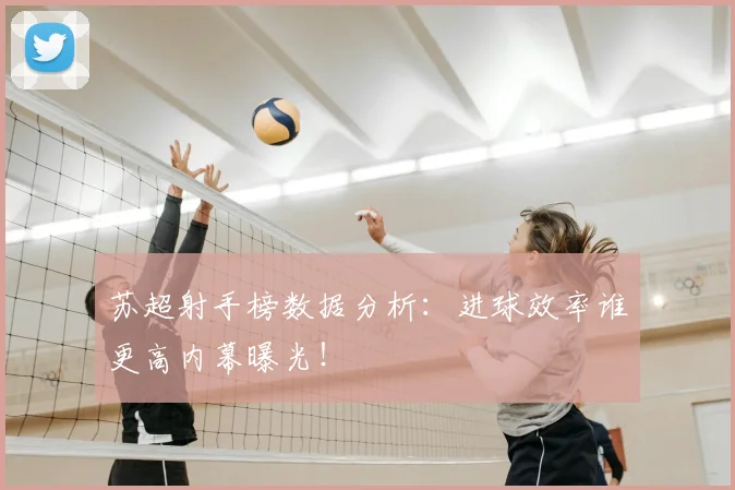 苏超射手榜数据分析：进球效率谁更高内幕曝光！