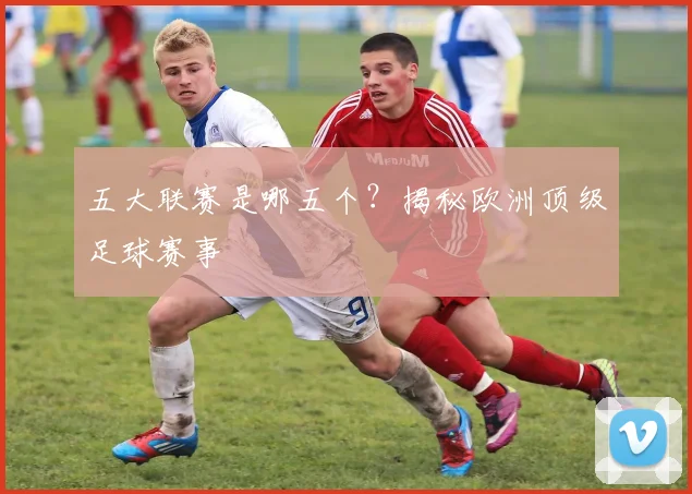 五大联赛是哪五个？揭秘欧洲顶级足球赛事