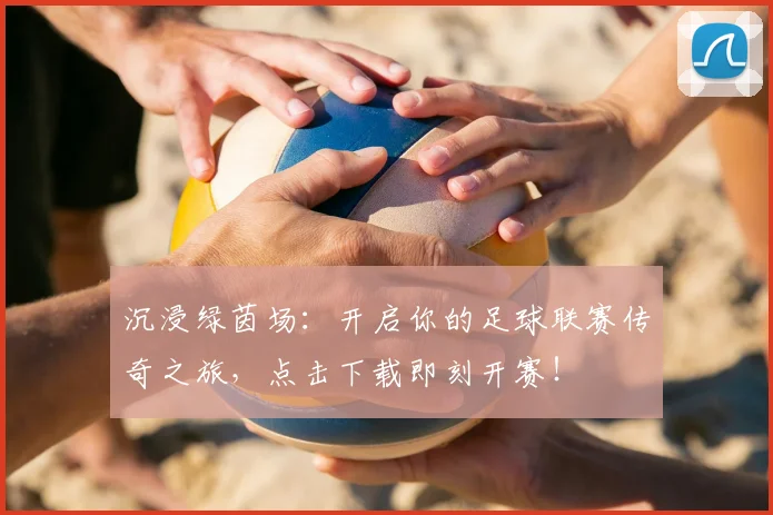 沉浸绿茵场:开启你的足球联赛传奇之旅,点击下载即刻开赛!