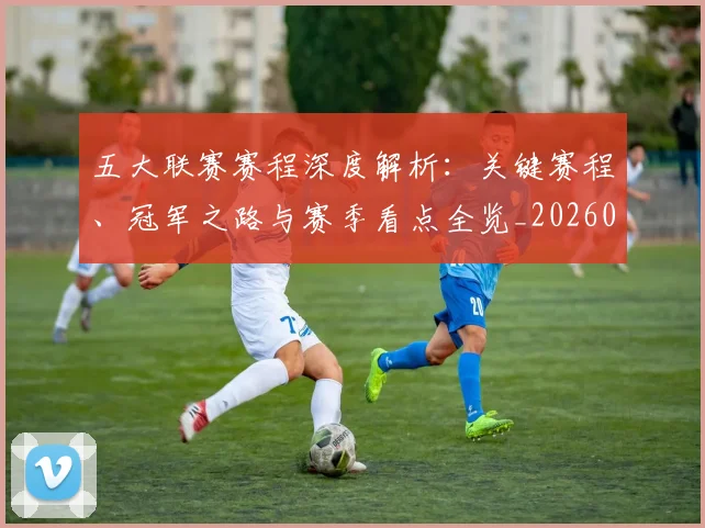 五大联赛赛程深度解析:关键赛程、冠军之路与赛季看点全览_20260611141826