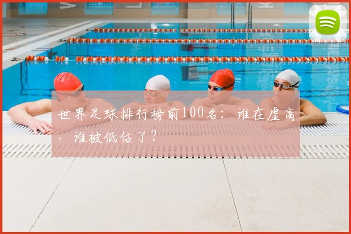 世界足球排行榜前100名:谁在虚高,谁被低估了?