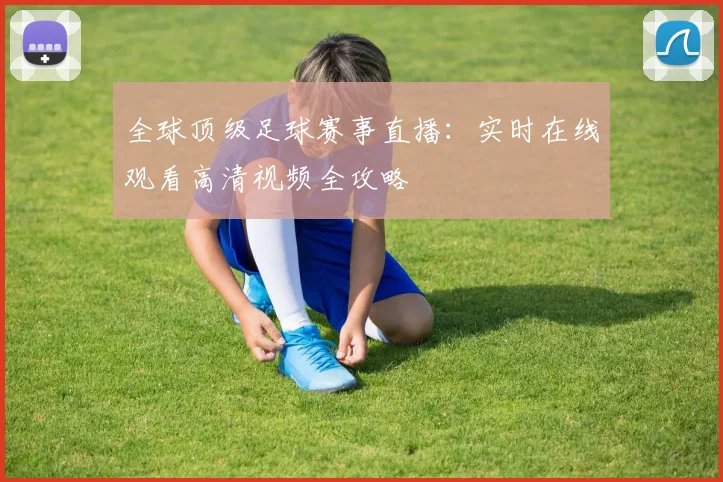 全球顶级足球赛事直播：实时在线观看高清视频全攻略