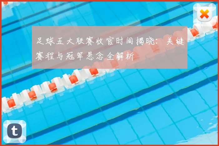 足球五大联赛收官时间揭晓：关键赛程与冠军悬念全解析