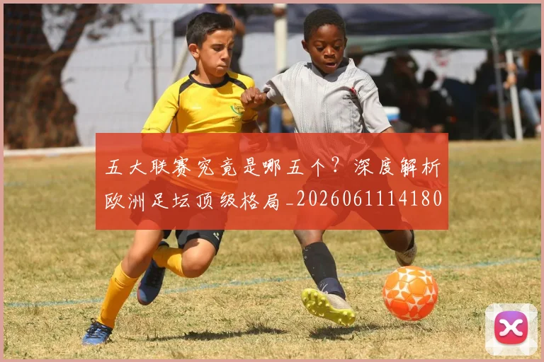五大联赛究竟是哪五个？深度解析欧洲足坛顶级格局_20260611141801