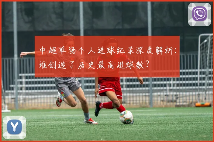 中超单场个人进球纪录深度解析：谁创造了历史最高进球数？