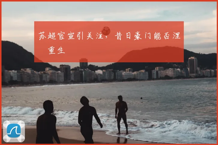 苏超官宣引关注，昔日豪门能否涅槃重生