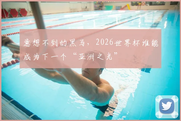 意想不到的黑马，2026世界杯谁能成为下一个“亚洲之光”