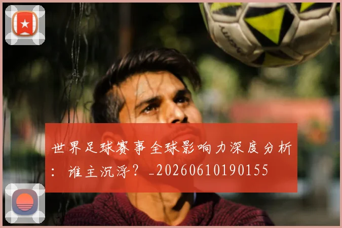 世界足球赛事全球影响力深度分析：谁主沉浮？_20260610190155
