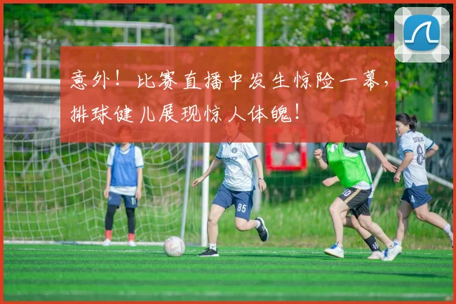 意外！比赛直播中发生惊险一幕，排球健儿展现惊人体魄！