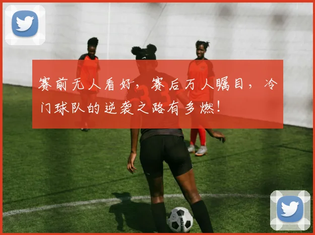 赛前无人看好,赛后万人瞩目,冷门球队的逆袭之路有多燃!