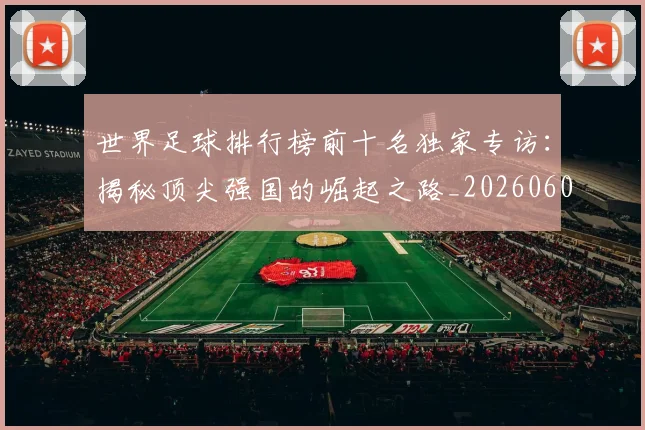 世界足球排行榜前十名独家专访：揭秘顶尖强国的崛起之路_20260609201433