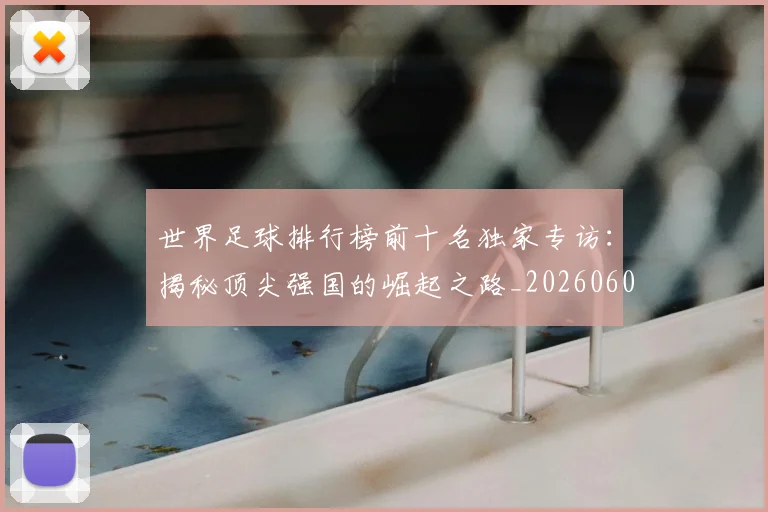 世界足球排行榜前十名独家专访:揭秘顶尖强国的崛起之路_20260609201433
