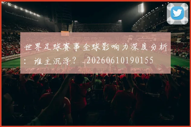 世界足球赛事全球影响力深度分析：谁主沉浮？_20260610190155