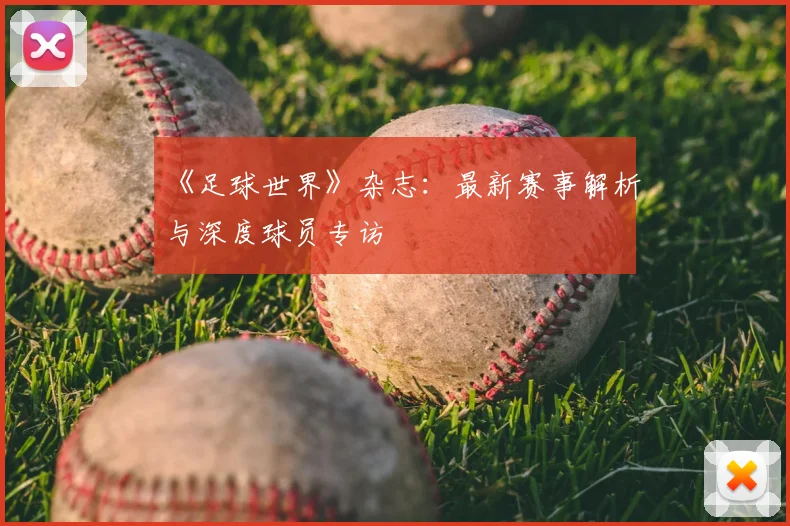 《足球世界》杂志:最新赛事解析与深度球员专访