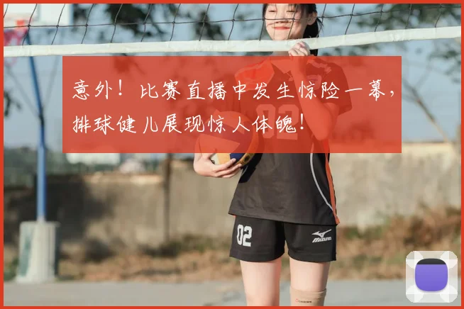 意外！比赛直播中发生惊险一幕，排球健儿展现惊人体魄！