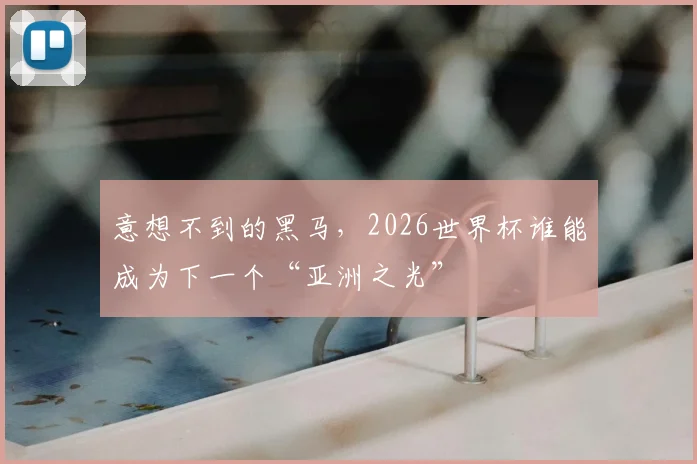意想不到的黑马,2026世界杯谁能成为下一个“亚洲之光”