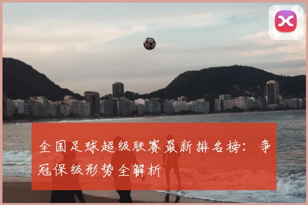全国足球超级联赛最新排名榜：争冠保级形势全解析